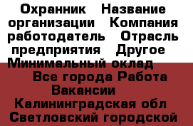 Охранник › Название организации ­ Компания-работодатель › Отрасль предприятия ­ Другое › Минимальный оклад ­ 9 850 - Все города Работа » Вакансии   . Калининградская обл.,Светловский городской округ 